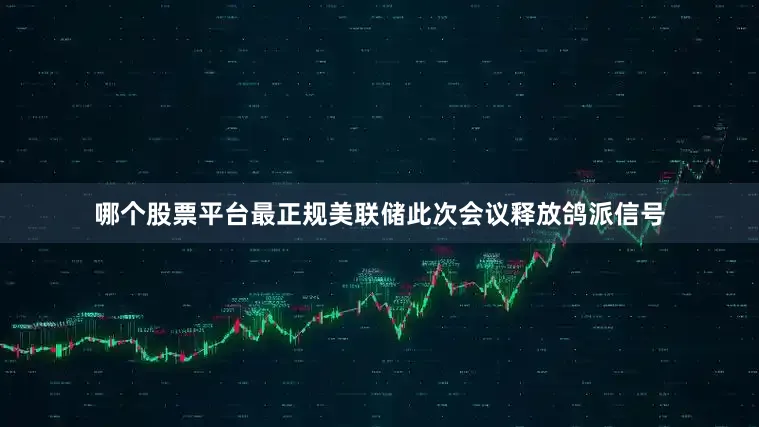哪个股票平台最正规美联储此次会议释放鸽派信号