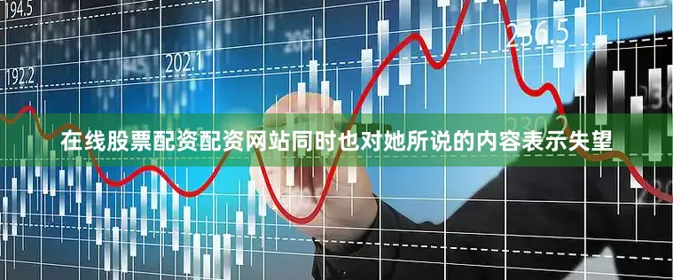在线股票配资配资网站同时也对她所说的内容表示失望