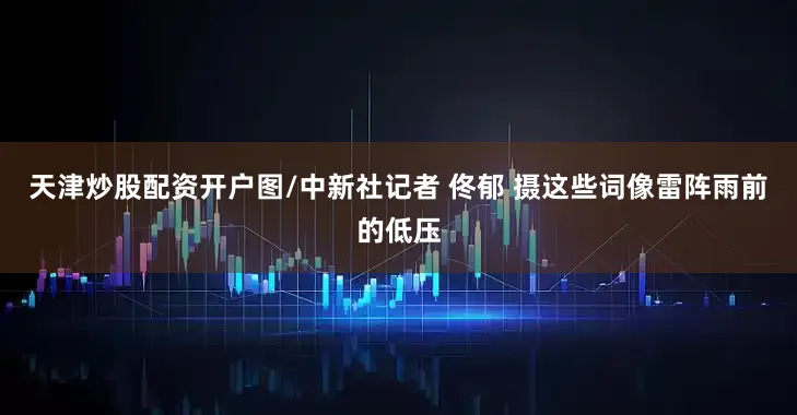 天津炒股配资开户图/中新社记者 佟郁 摄这些词像雷阵雨前的低压