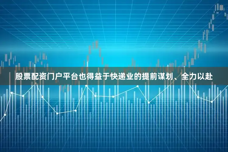 股票配资门户平台也得益于快递业的提前谋划、全力以赴