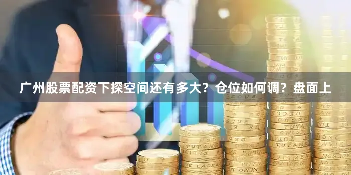 广州股票配资下探空间还有多大？仓位如何调？盘面上