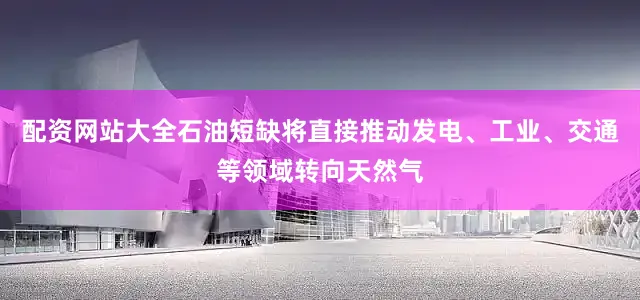 配资网站大全石油短缺将直接推动发电、工业、交通等领域转向天然气
