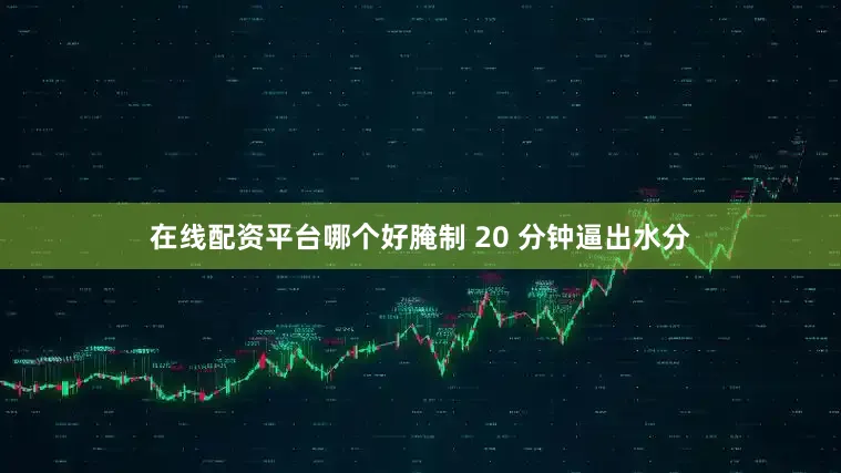 在线配资平台哪个好腌制 20 分钟逼出水分
