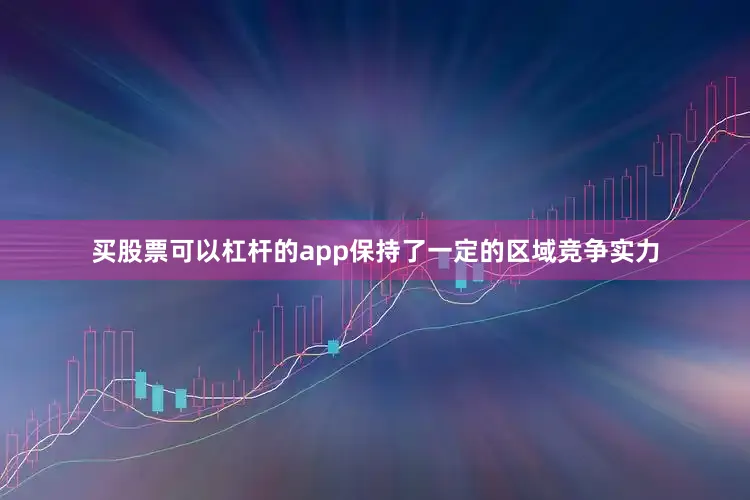 买股票可以杠杆的app保持了一定的区域竞争实力