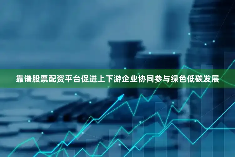 靠谱股票配资平台促进上下游企业协同参与绿色低碳发展