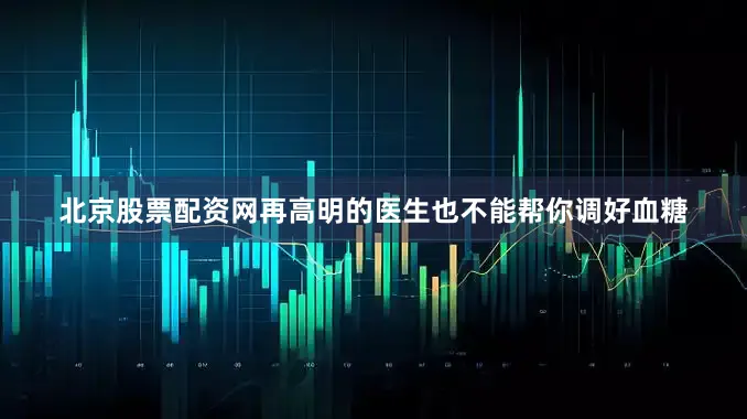 北京股票配资网再高明的医生也不能帮你调好血糖