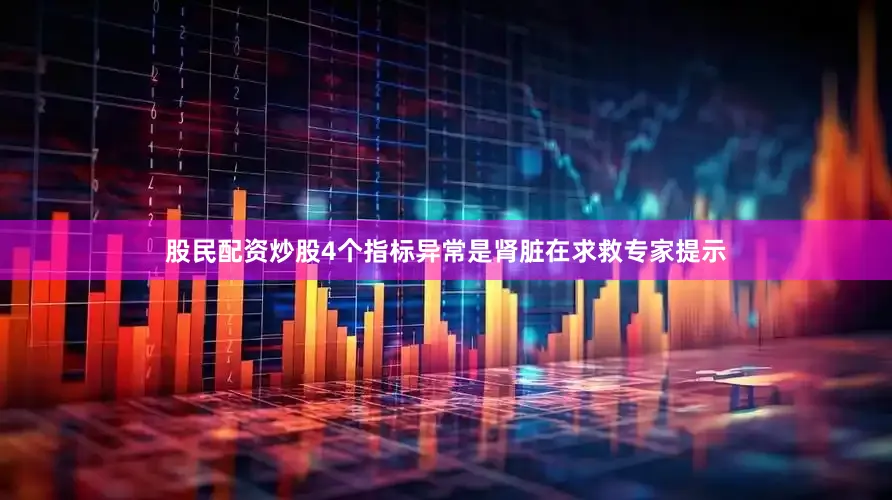 股民配资炒股4个指标异常是肾脏在求救专家提示