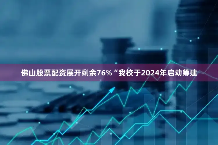 佛山股票配资展开剩余76%“我校于2024年启动筹建