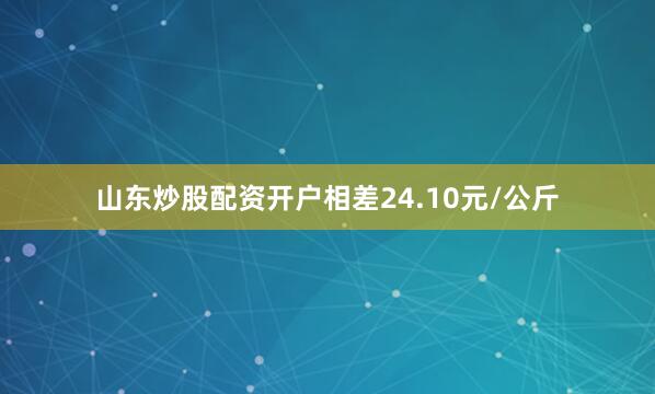 山东炒股配资开户相差24.10元/公斤