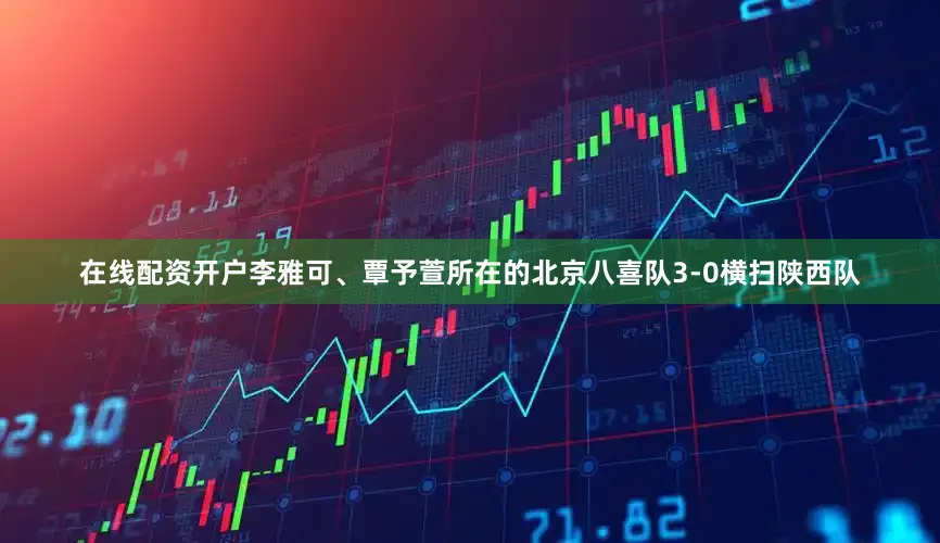 在线配资开户李雅可、覃予萱所在的北京八喜队3-0横扫陕西队