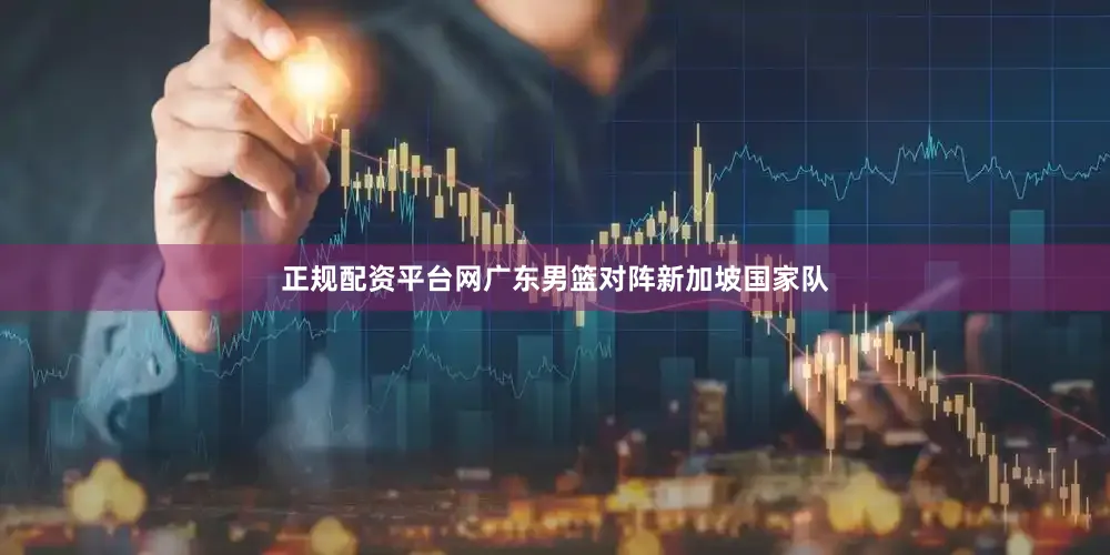 正规配资平台网广东男篮对阵新加坡国家队