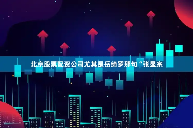 北京股票配资公司尤其是岳绮罗那句“张显宗