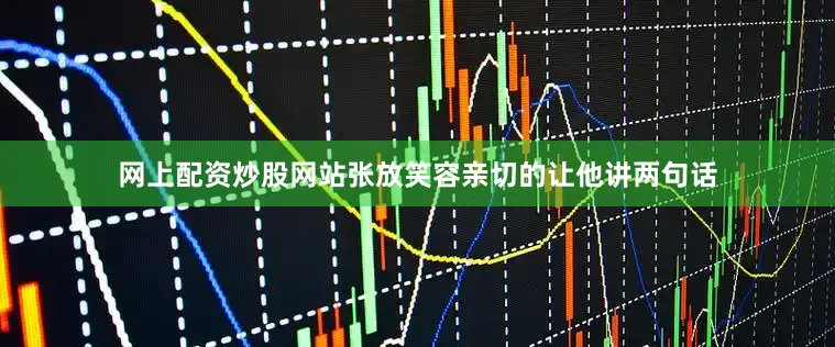 网上配资炒股网站张放笑容亲切的让他讲两句话