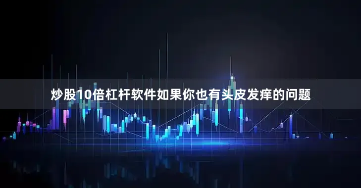 炒股10倍杠杆软件如果你也有头皮发痒的问题