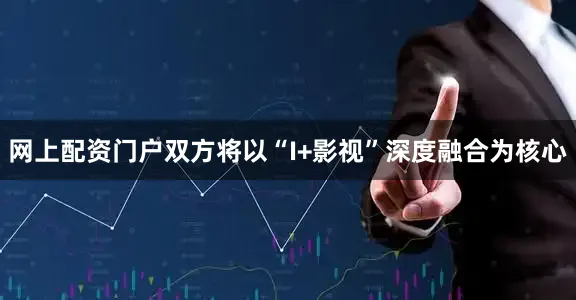 网上配资门户双方将以“I+影视”深度融合为核心