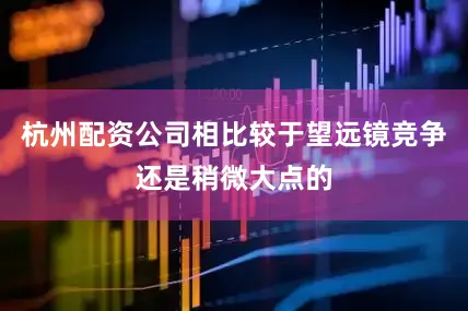 杭州配资公司相比较于望远镜竞争还是稍微大点的