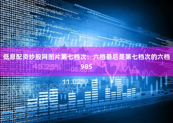 低息配资炒股网图片第七档次：六档最后是第七档次的六档985