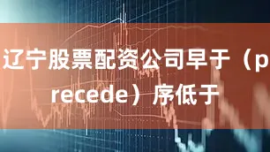 辽宁股票配资公司早于（precede）序低于