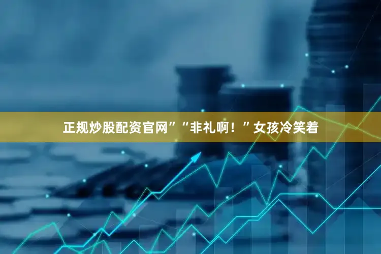 正规炒股配资官网”“非礼啊！”女孩冷笑着