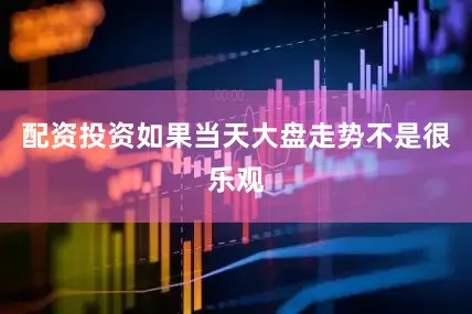 配资投资如果当天大盘走势不是很乐观