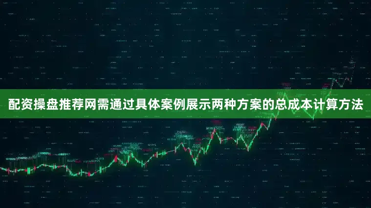 配资操盘推荐网需通过具体案例展示两种方案的总成本计算方法