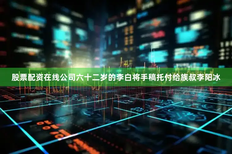 股票配资在线公司六十二岁的李白将手稿托付给族叔李阳冰
