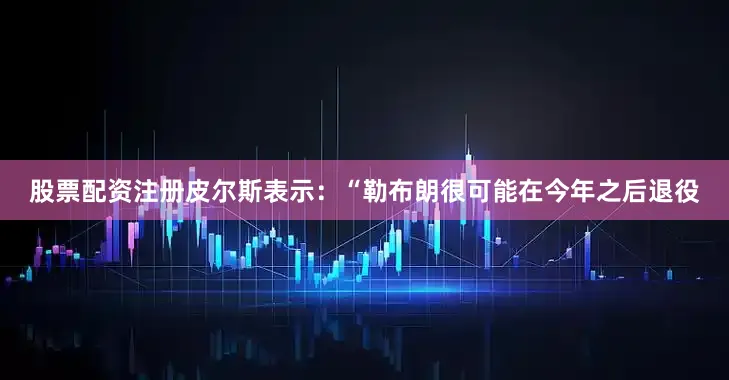 股票配资注册皮尔斯表示：“勒布朗很可能在今年之后退役