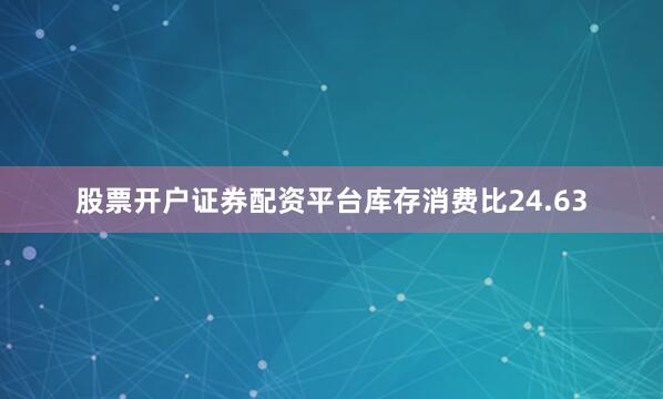 股票开户证券配资平台库存消费比24.63