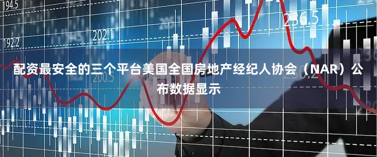 配资最安全的三个平台美国全国房地产经纪人协会（NAR）公布数据显示