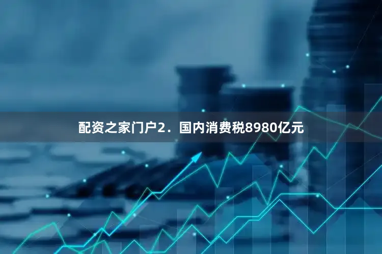 配资之家门户　　2．国内消费税8980亿元