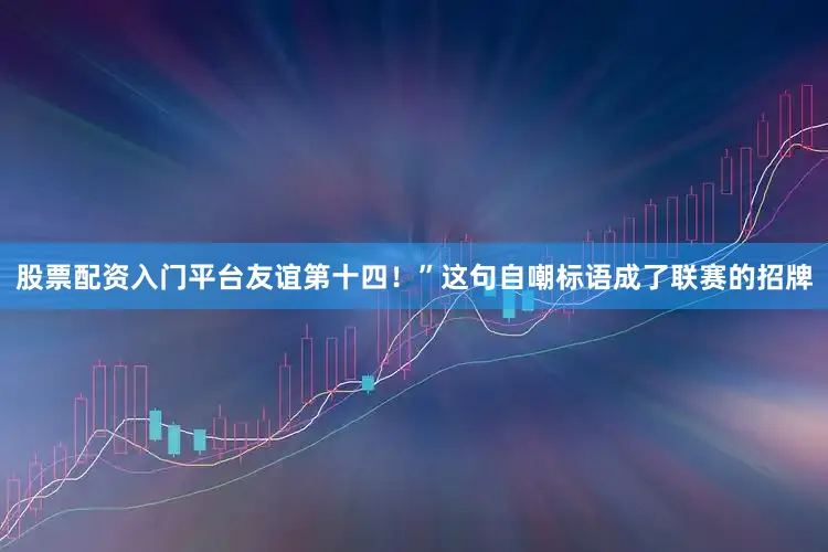 股票配资入门平台友谊第十四！”这句自嘲标语成了联赛的招牌