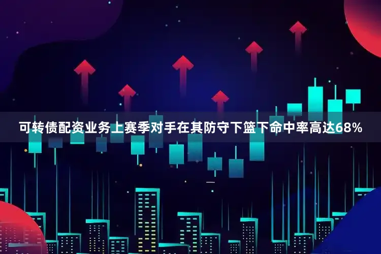 可转债配资业务上赛季对手在其防守下篮下命中率高达68%