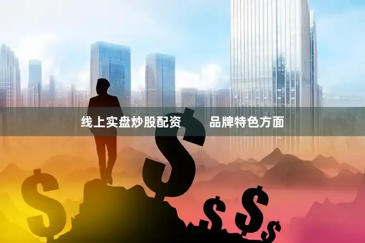 线上实盘炒股配资        品牌特色方面