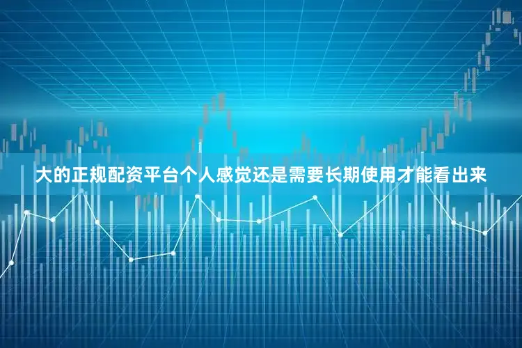 大的正规配资平台个人感觉还是需要长期使用才能看出来