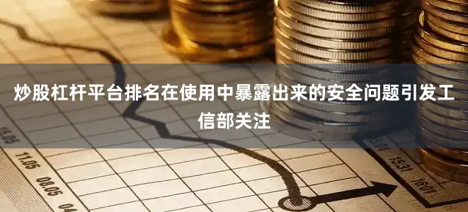 炒股杠杆平台排名在使用中暴露出来的安全问题引发工信部关注