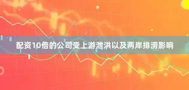 配资10倍的公司受上游泄洪以及两岸排涝影响