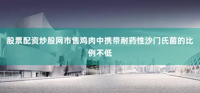 股票配资炒股网市售鸡肉中携带耐药性沙门氏菌的比例不低
