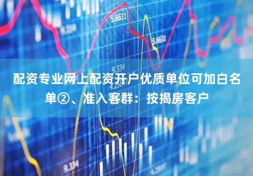 配资专业网上配资开户优质单位可加白名单②、准入客群：按揭房客户