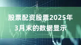 股票配资股票2025年3月末的数据显示