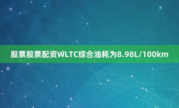 股票股票配资WLTC综合油耗为8.98L/100km