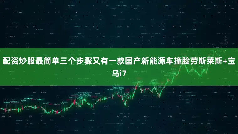 配资炒股最简单三个步骤又有一款国产新能源车撞脸劳斯莱斯+宝马i7