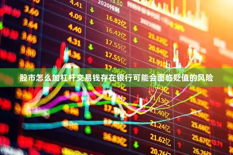 股市怎么加杠杆交易钱存在银行可能会面临贬值的风险