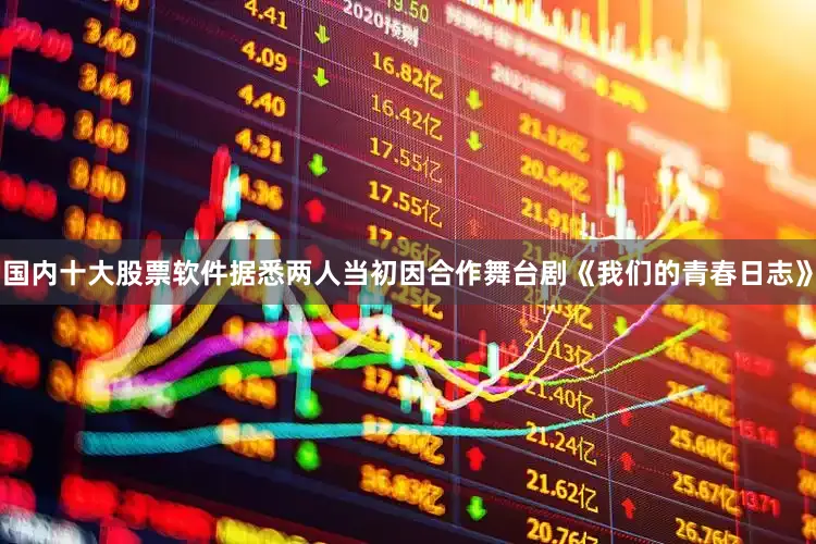 国内十大股票软件据悉两人当初因合作舞台剧《我们的青春日志》