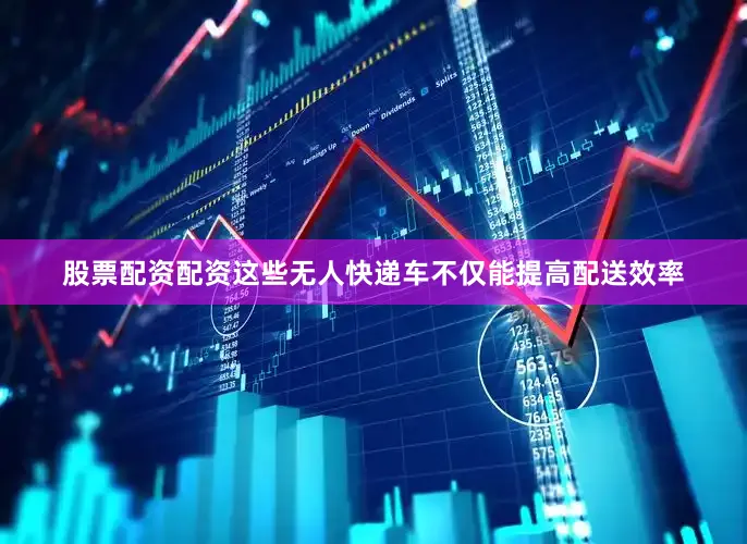 股票配资配资这些无人快递车不仅能提高配送效率
