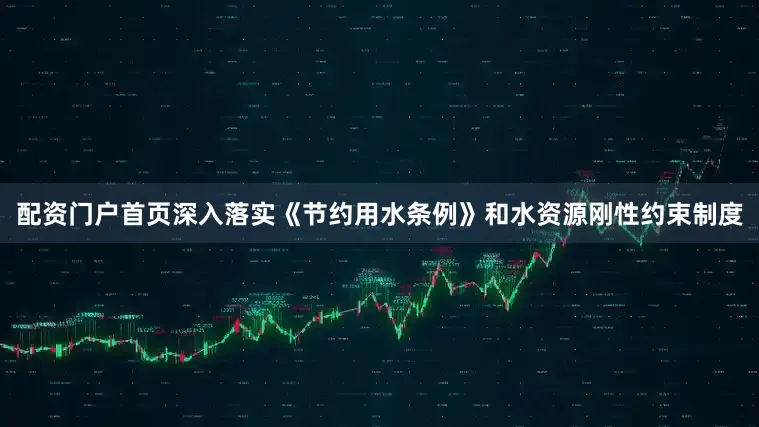 配资门户首页深入落实《节约用水条例》和水资源刚性约束制度