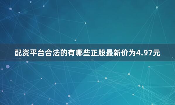 配资平台合法的有哪些正股最新价为4.97元