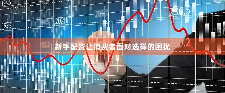 新手配资让消费者面对选择的困扰