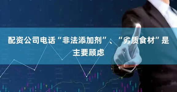 配资公司电话“非法添加剂”、“劣质食材”是主要顾虑