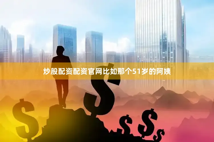 炒股配资配资官网比如那个51岁的阿姨