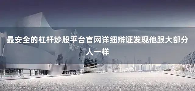 最安全的杠杆炒股平台官网详细辩证发现他跟大部分人一样